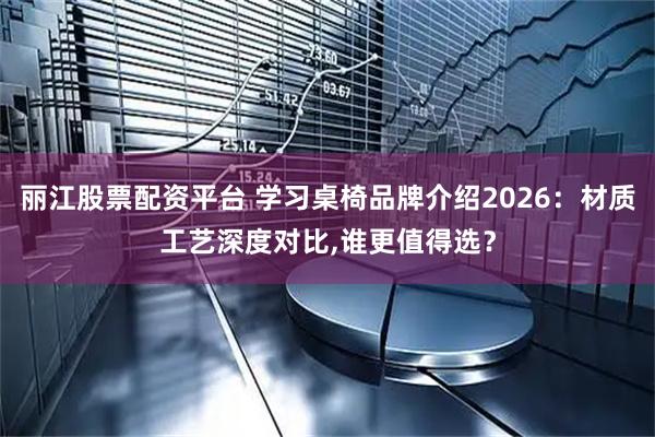 丽江股票配资平台 学习桌椅品牌介绍2026：材质工艺深度对比,谁更值得选？