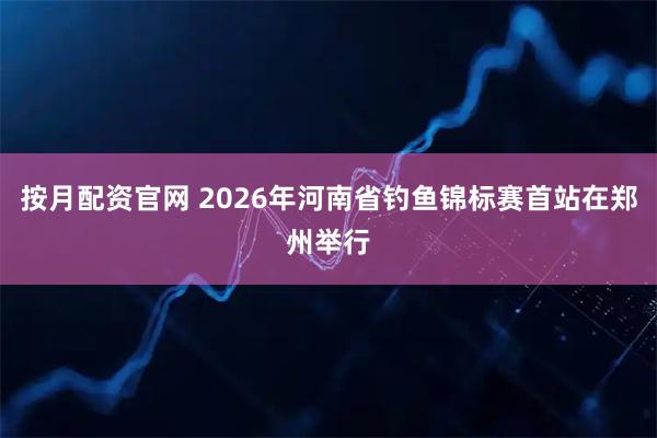 按月配资官网 2026年河南省钓鱼锦标赛首站在郑州举行