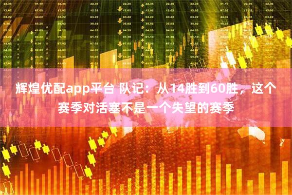 辉煌优配app平台 队记：从14胜到60胜，这个赛季对活塞不是一个失望的赛季