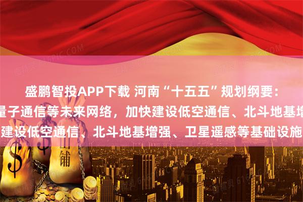 盛鹏智投APP下载 河南“十五五”规划纲要：超前布局卫星互联网、量子通信等未来网络，加快建设低空通信、北斗地基增强、卫星遥感等基础设施