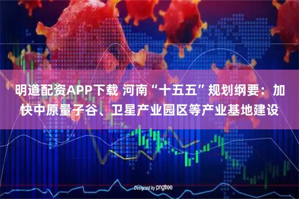明道配资APP下载 河南“十五五”规划纲要：加快中原量子谷、卫星产业园区等产业基地建设