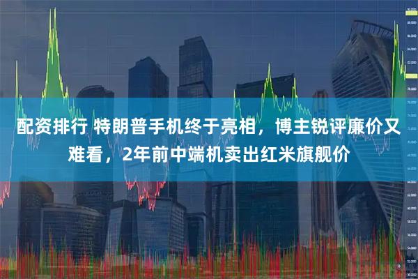 配资排行 特朗普手机终于亮相，博主锐评廉价又难看，2年前中端机卖出红米旗舰价