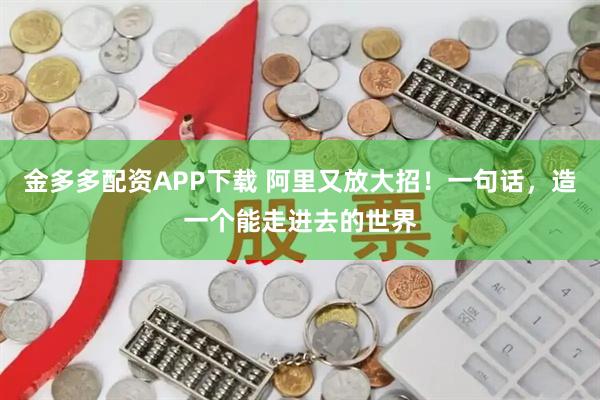 金多多配资APP下载 阿里又放大招！一句话，造一个能走进去的世界