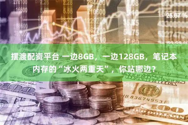 摆渡配资平台 一边8GB，一边128GB，笔记本内存的“冰火两重天”，你站哪边？