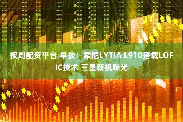 按周配资平台 早报：索尼LYTIA L910搭载LOFIC技术 三星新机曝光