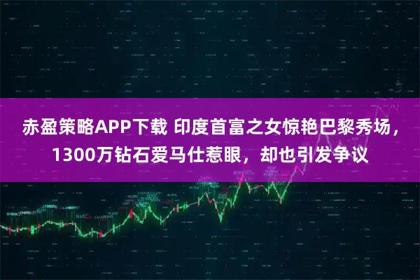 赤盈策略APP下载 印度首富之女惊艳巴黎秀场，1300万钻石爱马仕惹眼，却也引发争议