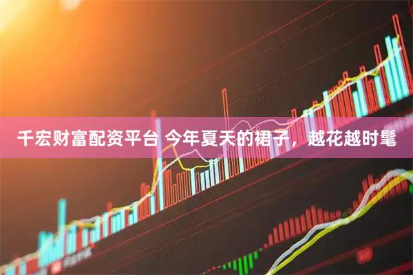 千宏财富配资平台 今年夏天的裙子，越花越时髦