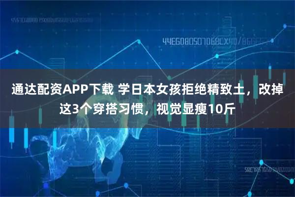 通达配资APP下载 学日本女孩拒绝精致土，改掉这3个穿搭习惯，视觉显瘦10斤