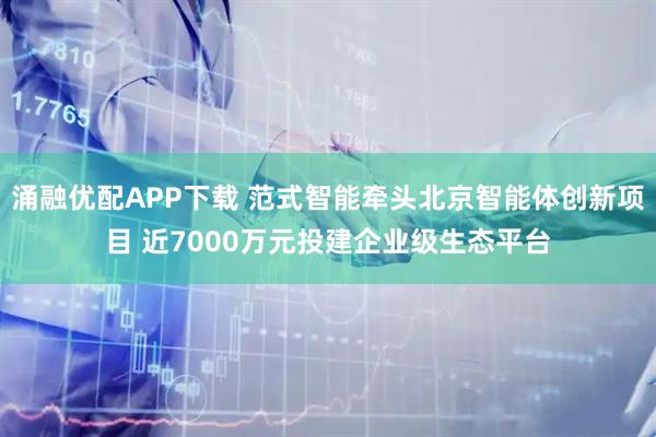 涌融优配APP下载 范式智能牵头北京智能体创新项目 近7000万元投建企业级生态平台